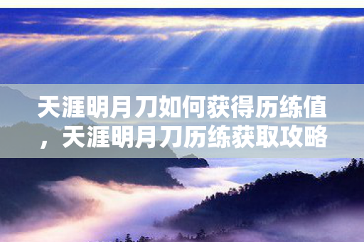 天涯明月刀如何获得历练值,天涯明月刀历练获取攻略,提升实力与成就的关键 天涯明月刀如何获得历练值,天涯明月刀历练获取攻略,提升实力与成就的关键