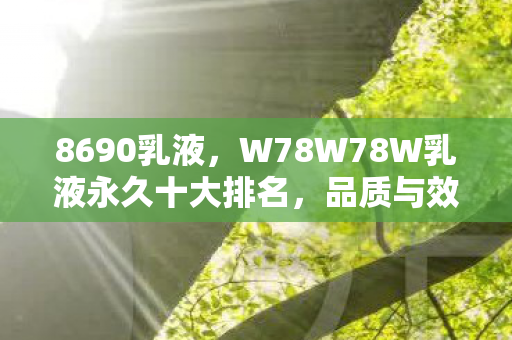 8690乳液,W78W78W乳液永久十大排名,品质与效果的巅峰对决 8690乳液,W78W78W乳液永久十大排名,品质与效果的巅峰对决