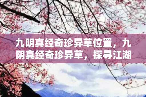 九阴真经奇珍异草位置,九阴真经奇珍异草,探寻江湖中的神秘宝藏 九阴真经奇珍异草位置,九阴真经奇珍异草,探寻江湖中的神秘宝藏