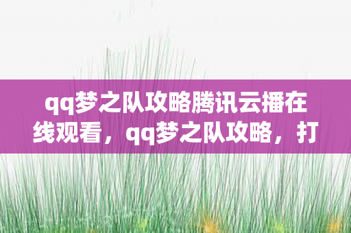 qq梦之队攻略腾讯云播在线观看,qq梦之队攻略,打造最强阵容,称霸竞技场! qq梦之队攻略腾讯云播在线观看,qq梦之队攻略,打造最强阵容,称霸竞技场!