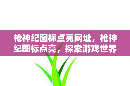 枪神纪图标点亮网址，枪神纪图标点亮，探索游戏世界的无限可能