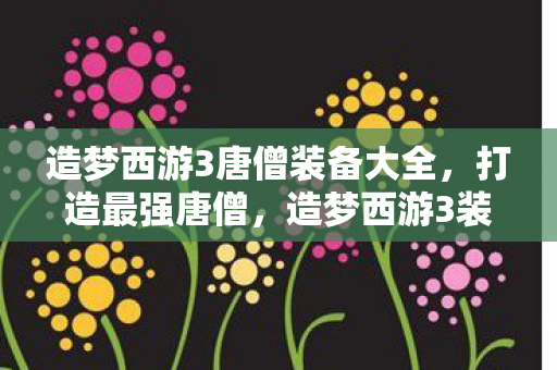 造梦西游3唐僧装备大全,打造最强唐僧,造梦西游3装备全解析 造梦西游3唐僧装备大全,打造最强唐僧,造梦西游3装备全解析