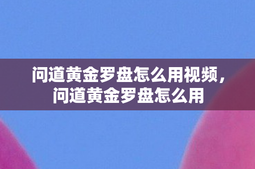 问道黄金罗盘怎么用视频,问道黄金罗盘怎么用 问道黄金罗盘怎么用视频,问道黄金罗盘怎么用