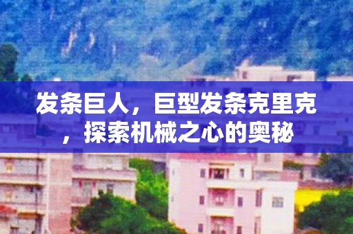 发条巨人,巨型发条克里克,探索机械之心的奥秘 发条巨人,巨型发条克里克,探索机械之心的奥秘