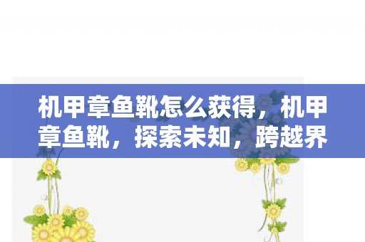机甲章鱼靴怎么获得,机甲章鱼靴,探索未知,跨越界限的科幻步伐 机甲章鱼靴怎么获得,机甲章鱼靴,探索未知,跨越界限的科幻步伐