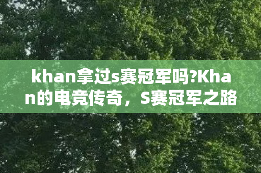 khan拿过s赛冠军吗?Khan的电竞传奇，S赛冠军之路