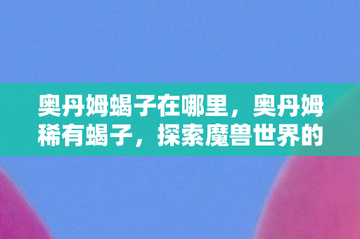 奥丹姆蝎子在哪里，奥丹姆稀有蝎子，探索魔兽世界的神秘生物