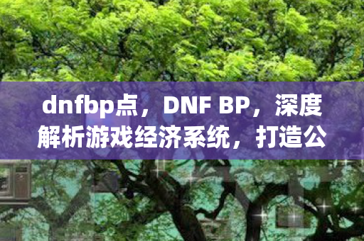 dnfbp点,DNF BP,深度解析游戏经济系统,打造公平交易环境 dnfbp点,DNF BP,深度解析游戏经济系统,打造公平交易环境