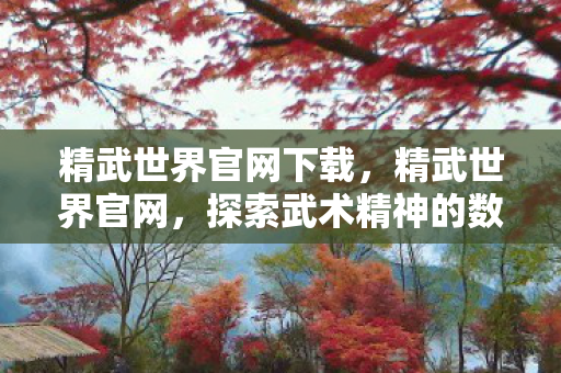 精武世界官网下载,精武世界官网,探索武术精神的数字殿堂 精武世界官网下载,精武世界官网,探索武术精神的数字殿堂