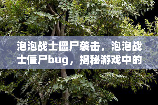 泡泡战士僵尸袭击,泡泡战士僵尸bug,揭秘游戏中的神秘现象 泡泡战士僵尸袭击,泡泡战士僵尸bug,揭秘游戏中的神秘现象