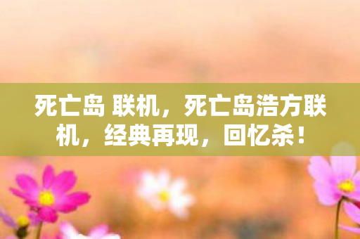 死亡岛 联机,死亡岛浩方联机,经典再现,回忆杀! 死亡岛 联机,死亡岛浩方联机,经典再现,回忆杀!