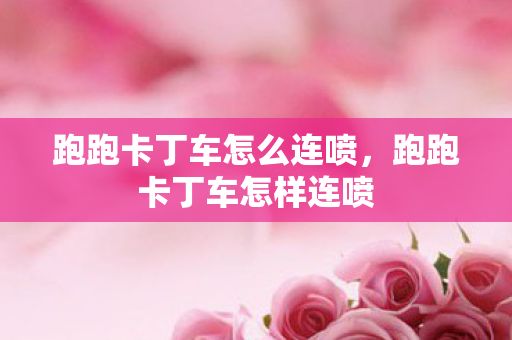 跑跑卡丁车怎么连喷,跑跑卡丁车怎样连喷 跑跑卡丁车怎么连喷,跑跑卡丁车怎样连喷