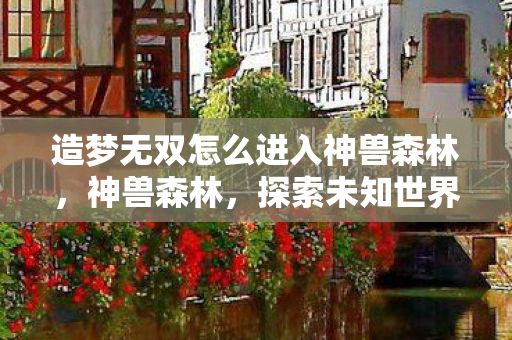 造梦无双怎么进入神兽森林,神兽森林,探索未知世界的奇幻之旅 造梦无双怎么进入神兽森林,神兽森林,探索未知世界的奇幻之旅