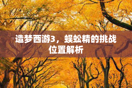 造梦西游3,蜈蚣精的挑战位置解析 造梦西游3,蜈蚣精的挑战位置解析