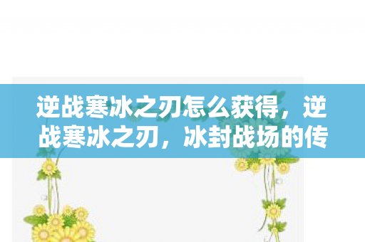 逆战寒冰之刃怎么获得,逆战寒冰之刃,冰封战场的传奇利刃 逆战寒冰之刃怎么获得,逆战寒冰之刃,冰封战场的传奇利刃