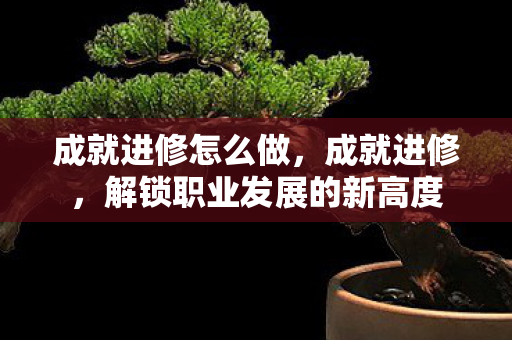 成就进修怎么做,成就进修,解锁职业发展的新高度 成就进修怎么做,成就进修,解锁职业发展的新高度