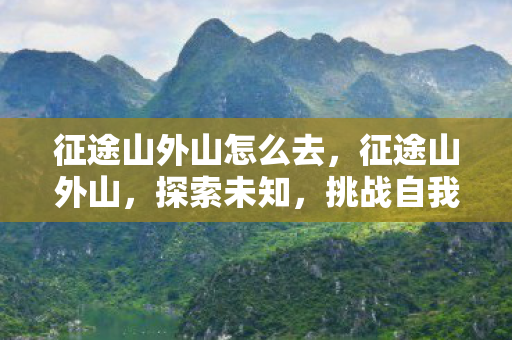 征途山外山怎么去,征途山外山,探索未知,挑战自我 征途山外山怎么去,征途山外山,探索未知,挑战自我
