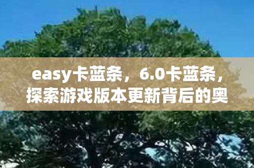 easy卡蓝条,6.0卡蓝条,探索游戏版本更新背后的奥秘 easy卡蓝条,6.0卡蓝条,探索游戏版本更新背后的奥秘