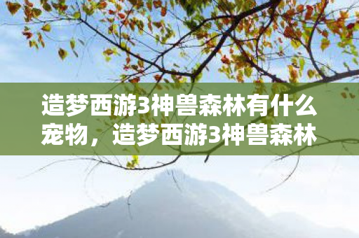 造梦西游3神兽森林有什么宠物,造梦西游3神兽森林,探索神秘世界的奇妙之旅 造梦西游3神兽森林有什么宠物,造梦西游3神兽森林,探索神秘世界的奇妙之旅