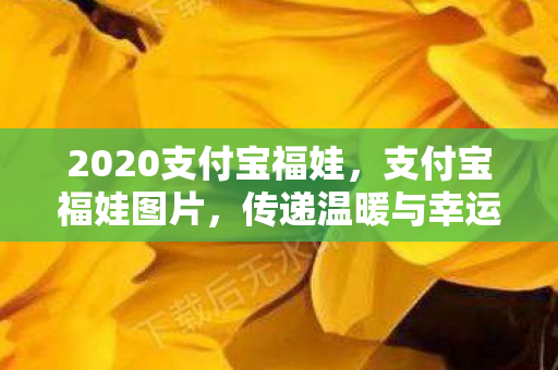 2020支付宝福娃,支付宝福娃图片,传递温暖与幸运的符号 2020支付宝福娃,支付宝福娃图片,传递温暖与幸运的符号