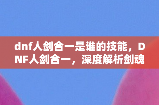 dnf人剑合一是谁的技能,DNF人剑合一,深度解析剑魂职业的极致玩法 dnf人剑合一是谁的技能,DNF人剑合一,深度解析剑魂职业的极致玩法