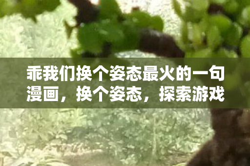 乖我们换个姿态最火的一句漫画,换个姿态,探索游戏新境界 乖我们换个姿态最火的一句漫画,换个姿态,探索游戏新境界