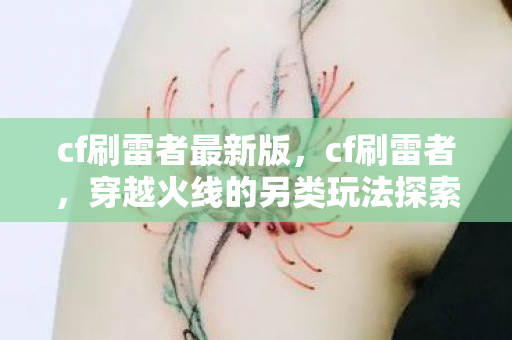 cf刷雷者最新版,cf刷雷者,穿越火线的另类玩法探索 cf刷雷者最新版,cf刷雷者,穿越火线的另类玩法探索