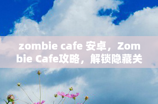zombie cafe 安卓,Zombie Cafe攻略,解锁隐藏关卡与稀有道具全指南 zombie cafe 安卓,Zombie Cafe攻略,解锁隐藏关卡与稀有道具全指南