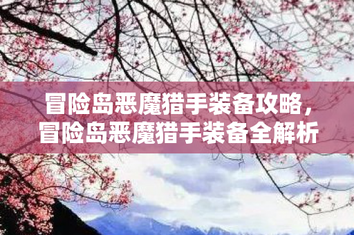 冒险岛恶魔猎手装备攻略,冒险岛恶魔猎手装备全解析,打造最强战斗力的关键 冒险岛恶魔猎手装备攻略,冒险岛恶魔猎手装备全解析,打造最强战斗力的关键