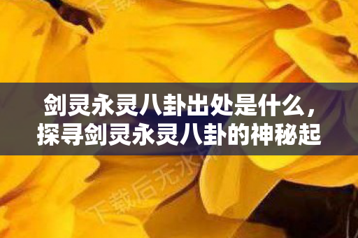 剑灵永灵八卦出处是什么,探寻剑灵永灵八卦的神秘起源 剑灵永灵八卦出处是什么,探寻剑灵永灵八卦的神秘起源