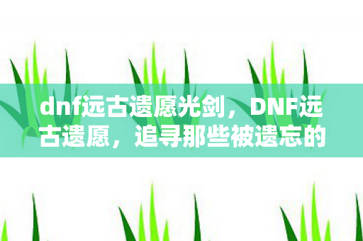 dnf远古遗愿光剑，DNF远古遗愿，追寻那些被遗忘的珍贵记忆