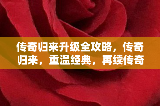 传奇归来升级全攻略,传奇归来,重温经典,再续传奇 传奇归来升级全攻略,传奇归来,重温经典,再续传奇