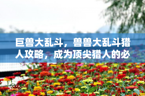 巨兽大乱斗,兽兽大乱斗猎人攻略,成为顶尖猎人的必备技巧 巨兽大乱斗,兽兽大乱斗猎人攻略,成为顶尖猎人的必备技巧