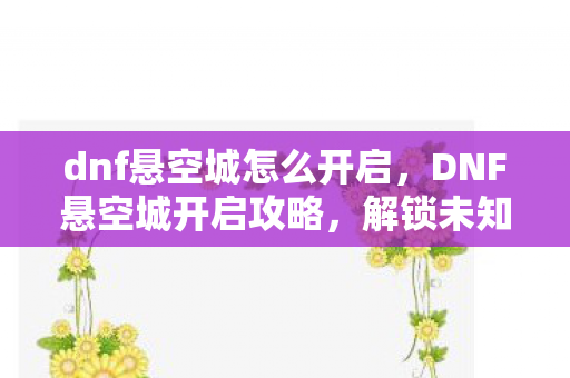 dnf悬空城怎么开启,DNF悬空城开启攻略,解锁未知领域的冒险之旅 dnf悬空城怎么开启,DNF悬空城开启攻略,解锁未知领域的冒险之旅