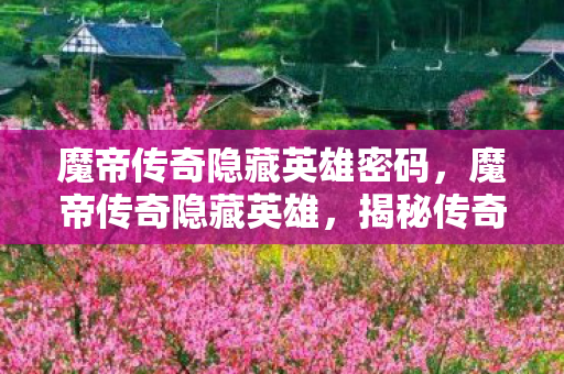 魔帝传奇隐藏英雄密码,魔帝传奇隐藏英雄,揭秘传奇世界的隐秘力量 魔帝传奇隐藏英雄密码,魔帝传奇隐藏英雄,揭秘传奇世界的隐秘力量