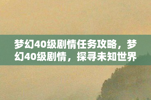 梦幻40级剧情任务攻略，梦幻40级剧情，探寻未知世界的奇妙旅程