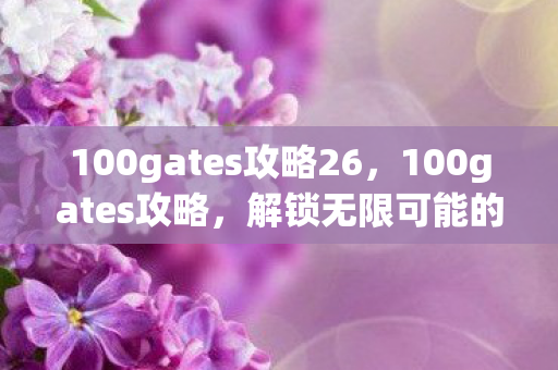 100gates攻略26,100gates攻略,解锁无限可能的冒险之旅 100gates攻略26,100gates攻略,解锁无限可能的冒险之旅