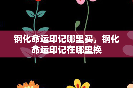 钢化命运印记哪里买,钢化命运印记在哪里换 钢化命运印记哪里买,钢化命运印记在哪里换