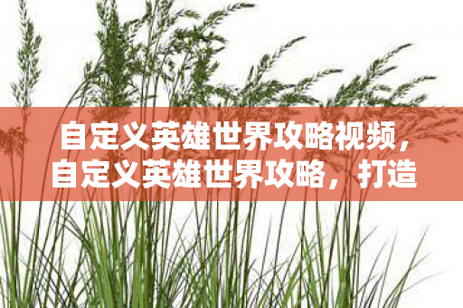 自定义英雄世界攻略视频,自定义英雄世界攻略,打造你的专属英雄传奇 自定义英雄世界攻略视频,自定义英雄世界攻略,打造你的专属英雄传奇