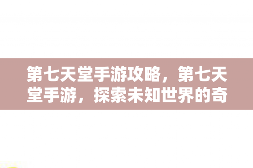第七天堂手游攻略,第七天堂手游,探索未知世界的奇妙之旅 第七天堂手游攻略,第七天堂手游,探索未知世界的奇妙之旅