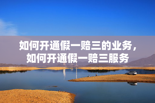 如何开通假一赔三的业务,如何开通假一赔三服务 如何开通假一赔三的业务,如何开通假一赔三服务
