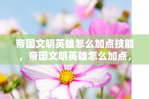帝国文明英雄怎么加点技能,帝国文明英雄怎么加点,策略与技巧 帝国文明英雄怎么加点技能,帝国文明英雄怎么加点,策略与技巧