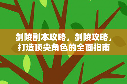剑陵副本攻略,剑陵攻略,打造顶尖角色的全面指南 剑陵副本攻略,剑陵攻略,打造顶尖角色的全面指南