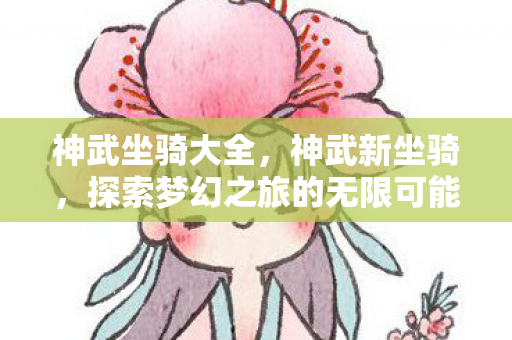 神武坐骑大全，神武新坐骑，探索梦幻之旅的无限可能