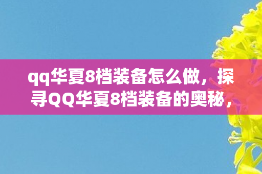 qq华夏8档装备怎么做，探寻QQ华夏8档装备的奥秘，打造极致战斗力的神器