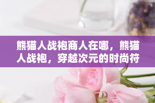 熊猫人战袍商人在哪，熊猫人战袍，穿越次元的时尚符号