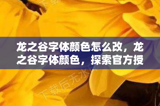 龙之谷字体颜色怎么改,龙之谷字体颜色,探索官方授权下的色彩美学 龙之谷字体颜色怎么改,龙之谷字体颜色,探索官方授权下的色彩美学