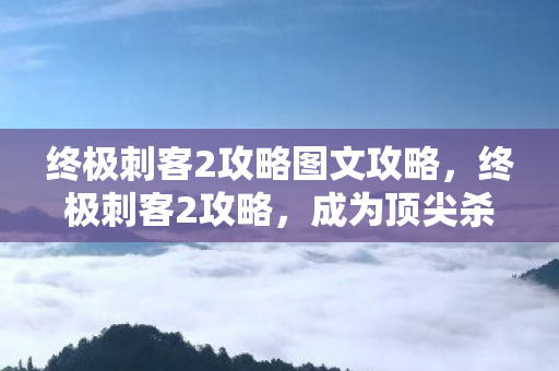 终极刺客2攻略图文攻略，终极刺客2攻略，成为顶尖杀手的秘密