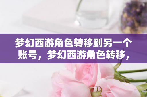 梦幻西游角色转移到另一个账号，梦幻西游角色转移，官方转移服务详解与注意事项