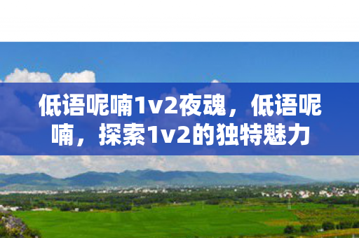 低语呢喃1v2夜魂,低语呢喃,探索1v2的独特魅力 低语呢喃1v2夜魂,低语呢喃,探索1v2的独特魅力